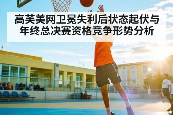 高芙美网卫冕失利后状态起伏与年终总决赛资格竞争形势分析