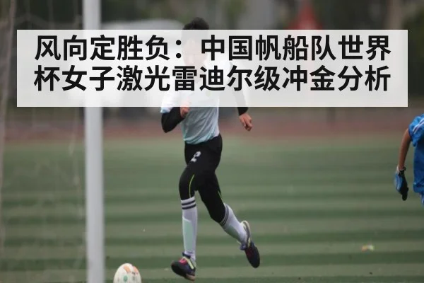 风向定胜负：中国帆船队世界杯女子激光雷迪尔级冲金分析