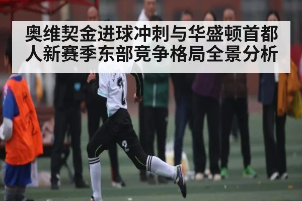 奥维契金进球冲刺与华盛顿首都人新赛季东部竞争格局全景分析