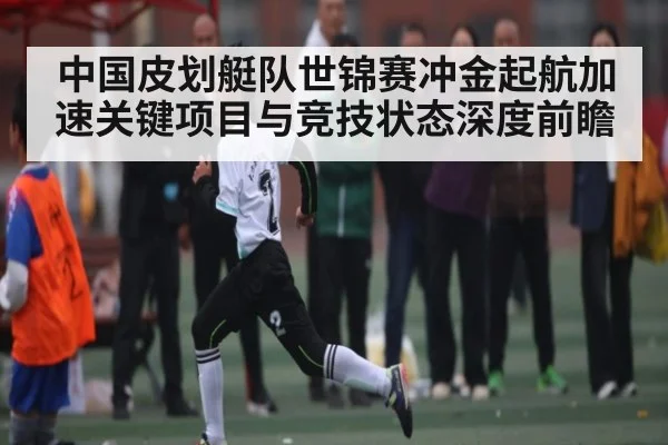 中国皮划艇队世锦赛冲金起航加速关键项目与竞技状态深度前瞻