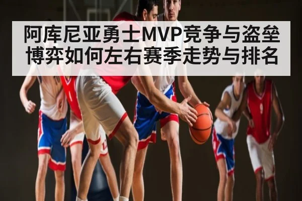 阿库尼亚勇士MVP竞争与盗垒博弈如何左右赛季走势与排名 - kaiyun